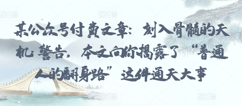 某公众号付费文章：刻入骨髓的天机: 警告，本文向你揭露了 “普通人的翻身路” 这件通天大事-网创空间