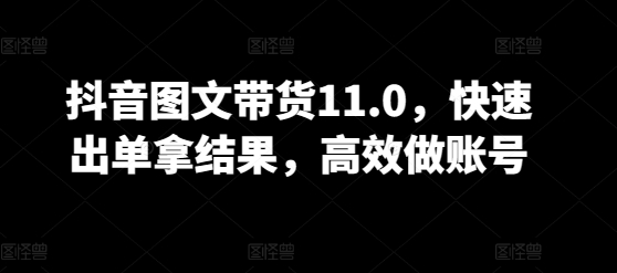 抖音图文带货11.0，快速出单拿结果，高效做账号-网创空间