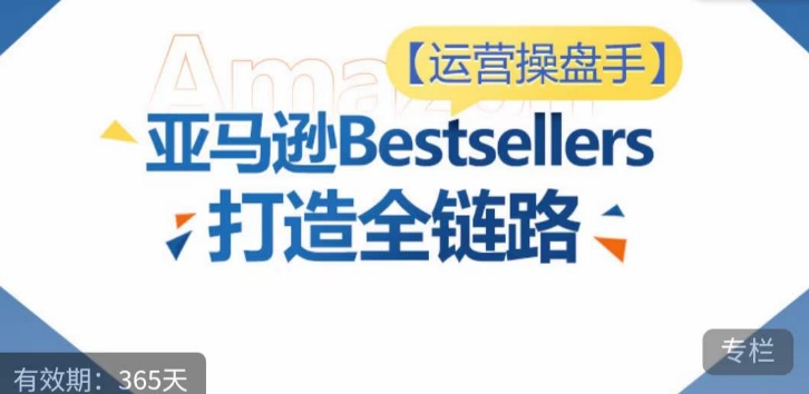 运营操盘手！亚马逊Bestsellers打造全链路，选品、Listing、广告投放全链路进阶优化-网创空间