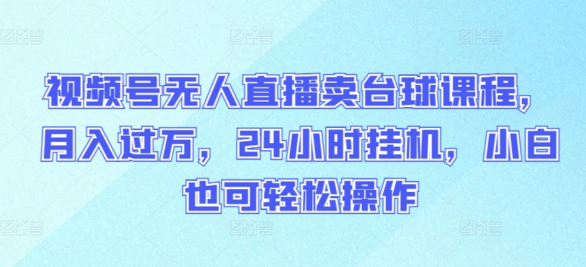 视频号无人直播卖台球课程，月入过万，24小时挂机，小白也可轻松操作-网创空间