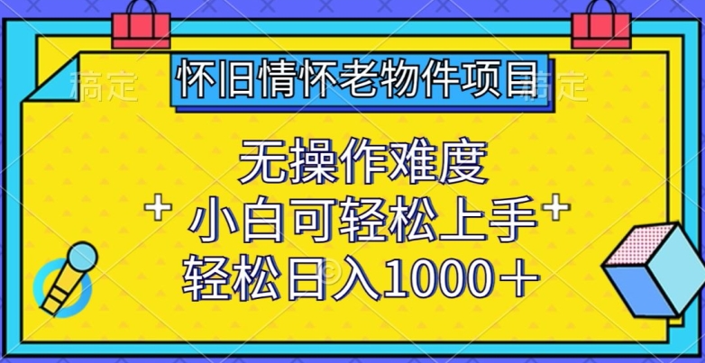 怀旧情怀老物件项目，无操作难度，小白可轻松上手，轻松日入1000+-网创空间
