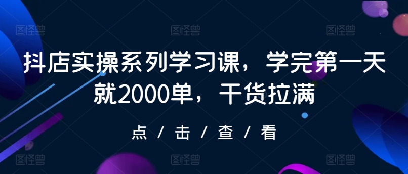 抖店实操系列学习课，学完第一天就2000单，干货拉满-网创空间