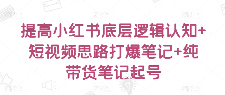 提高小红书底层逻辑认知+短视频思路打爆笔记+纯带货笔记起号-网创空间