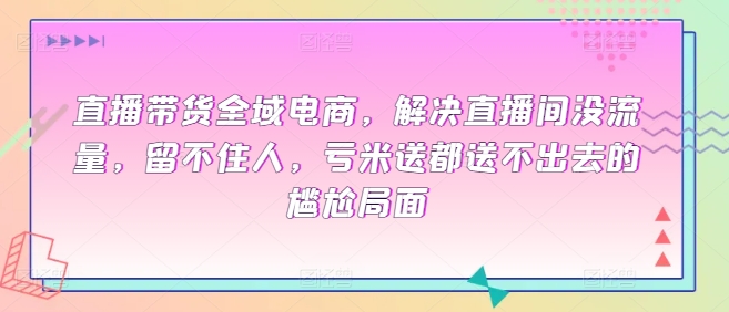 直播带货全域电商，解决直播间没流量，留不住人，亏米送都送不出去的尴尬局面-网创空间