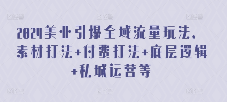 2024美业引爆全域流量玩法，素材打法 付费打法 底层逻辑 私城运营等-网创空间