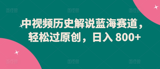 中视频历史解说蓝海赛道，轻松过原创，日入 800+-网创空间