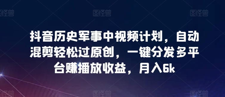 抖音历史军事中视频计划，自动混剪轻松过原创，一键分发多平台赚播放收益，月入6k-网创空间