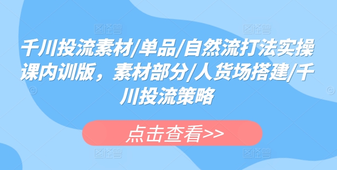 千川投流素材/单品/自然流打法实操课内训版，素材部分/人货场搭建/千川投流策略-网创空间
