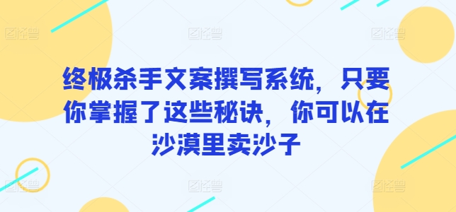终极杀手文案撰写系统，只要你掌握了这些秘诀，你可以在沙漠里卖沙子-网创空间