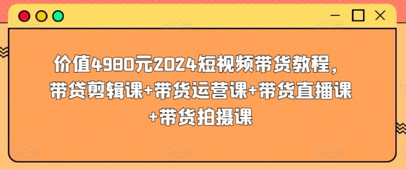 价值4980元2024短视频带货教程，带贷剪辑课+带货运营课+带货直播课+带货拍摄课-网创空间