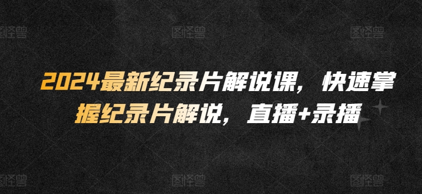 2024最新纪录片解说课，快速掌握纪录片解说，直播+录播-网创空间