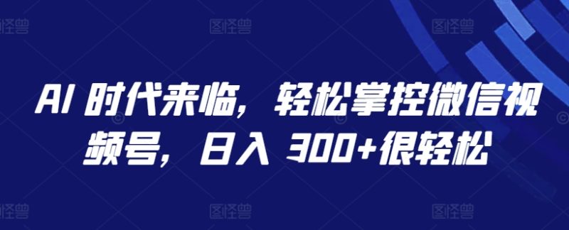 AI 时代来临，轻松掌控微信视频号，日入 300+很轻松-网创空间