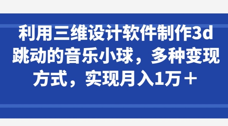 利用三维设计软件制作3d跳动的音乐小球，多种变现方式，实现月入1万+-网创空间