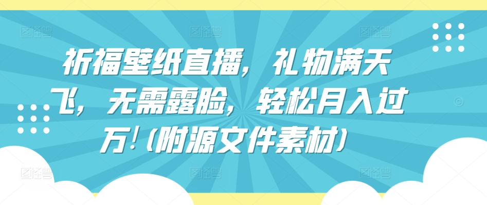 祈福壁纸直播，礼物满天飞，无需露脸，轻松月入过万!(附源文件素材)-网创空间