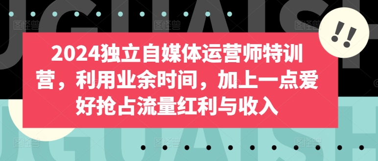 2024独立自媒体运营师特训营，利用业余时间，加上一点爱好抢占流量红利与收入-网创空间