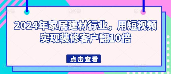 2024年家居建材行业，用短视频实现装修客户翻10倍-网创空间