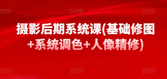 摄影后期系统课(基础修图+系统调色+人像精修)-网创空间