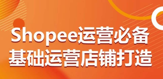 Shopee运营必备基础运营店铺打造，多层次的教你从0-1运营店铺-网创空间
