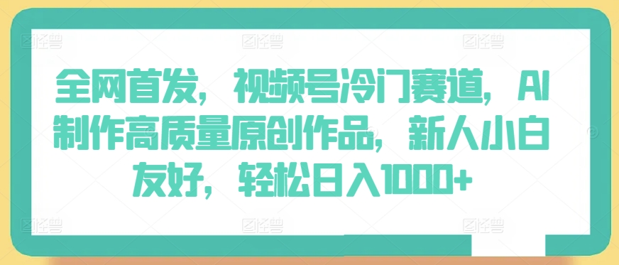 全网首发，视频号冷门赛道，AI制作高质量原创作品，新人小白友好，轻松日入1000+-网创空间