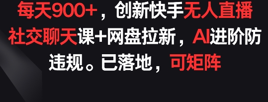 每天900+，创新快手无人直播社交聊天课+网盘拉新，AI进阶防违规 已落地 可矩阵-网创空间