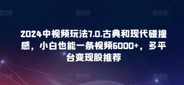 2024中视频玩法7.0.古典和现代碰撞感，小白也能一条视频6000+，多平台变现-网创空间