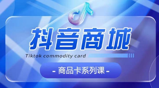 抖音商品卡系列课程，大模块【认知】【基础】【运营】【玩法】系统教学-网创空间