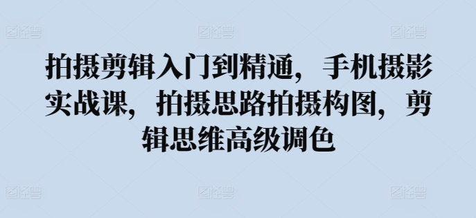 拍摄剪辑入门到精通，​手机摄影实战课，拍摄思路拍摄构图，剪辑思维高级调色-网创空间