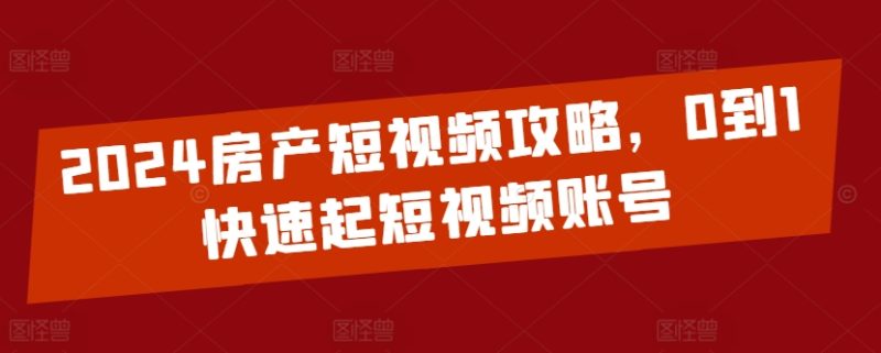 2024房产短视频攻略，0到1快速起短视频账号-网创空间
