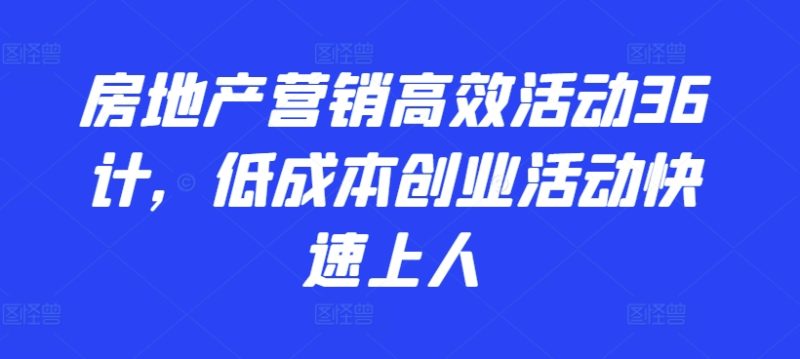 房地产营销高效活动36计，​低成本创业活动快速上人-网创空间