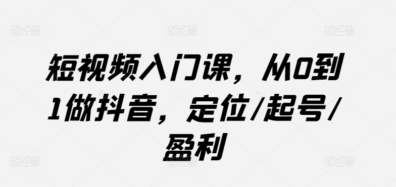 短视频入门课，从0到1做抖音，定位/起号/盈利-网创空间