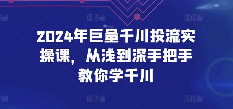 2024年巨量千川投流实操课，从浅到深手把手教你学千川-网创空间