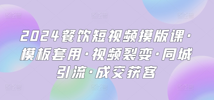 2024餐饮短视频摸版课·模板套用·视频裂变·同城引流·成交获客-网创空间