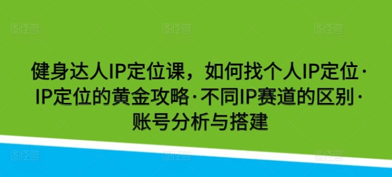 健身达人IP定位课，如何找个人IP定位·IP定位的黄金攻略·不同IP赛道的区别·账号分析与搭建-网创空间