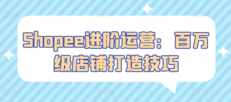 Shopee进阶运营：百万级店铺打造技巧-网创空间