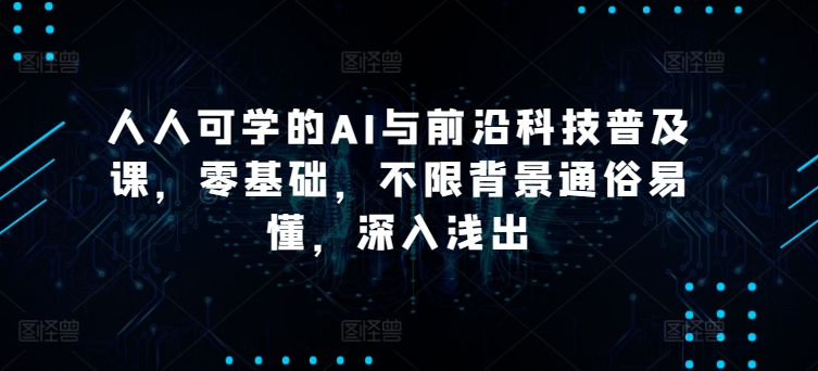 人人可学的AI与前沿科技普及课，零基础，不限背景通俗易懂，深入浅出-网创空间