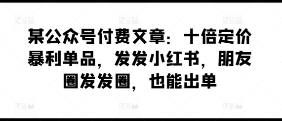 某公众号付费文章：十倍定价暴利单品，发发小红书，朋友圈发发圈，也能出单-网创空间