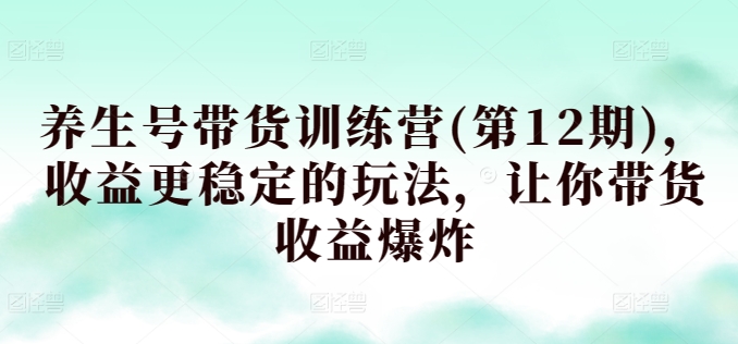 养生号带货训练营(第12期)，收益更稳定的玩法，让你带货收益爆炸-网创空间