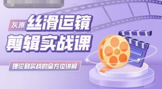 灰原丝滑运镜剪辑实战课，理论到实践的全方位讲解-网创空间