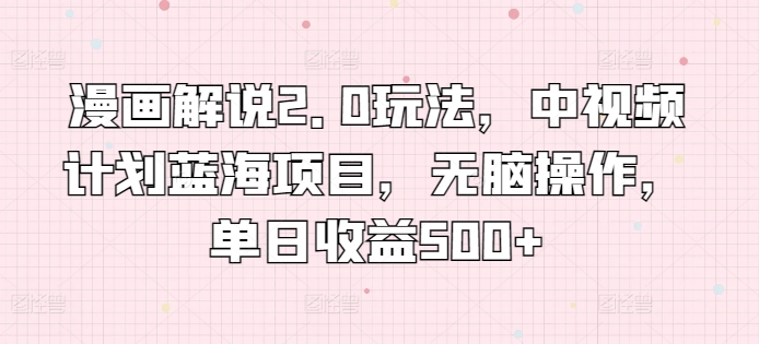 漫画解说2.0玩法，中视频计划蓝海项目，无脑操作，单日收益500+-网创空间