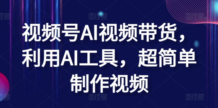 视频号AI视频带货，利用AI工具，超简单制作视频-网创空间