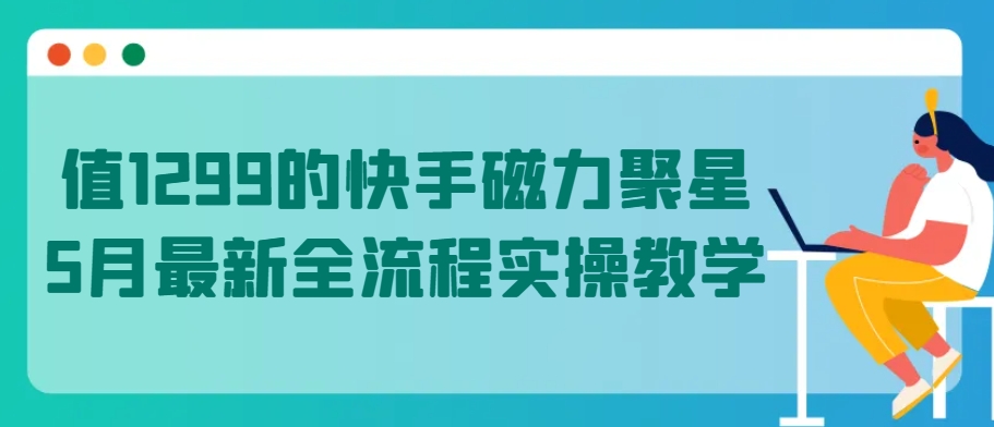 值1299的快手磁力聚星5月最新全流程实操教学-网创空间