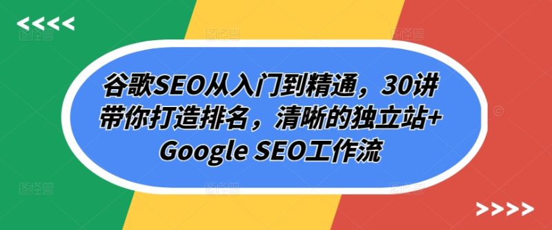 谷歌SEO从入门到精通，30讲带你打造排名，清晰的独立站+Google SEO工作流-网创空间