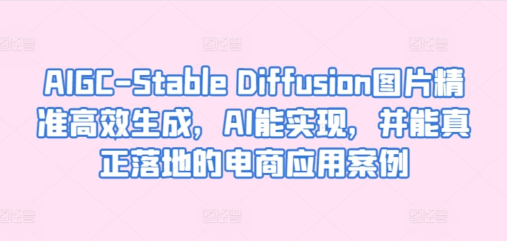AIGC-Stable Diffusion图片精准高效生成，AI能实现，并能真正落地的电商应用案例-网创空间