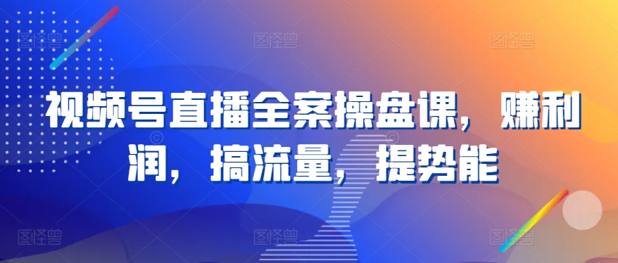 视频号直播全案操盘课，赚利润，搞流量，提势能-网创空间