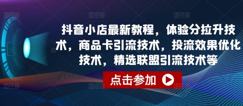 抖音小店最新教程，体验分拉升技术，商品卡引流技术，投流效果优化技术，精选联盟引流技术等-网创空间