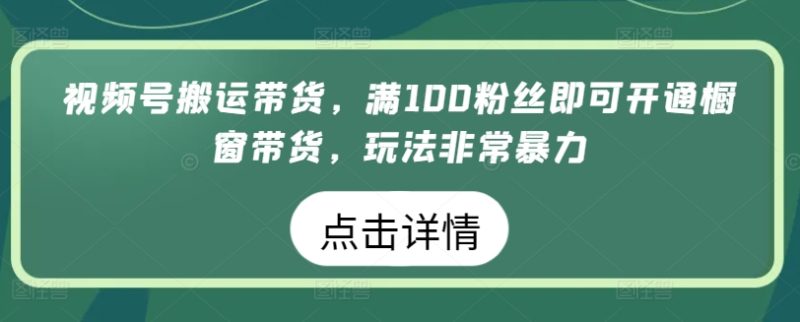 视频号搬运带货,满100粉丝即可开通橱窗带货,玩法非常暴力-网创空间