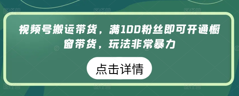 视频号搬运带货，满100粉丝即可开通橱窗带货，玩法非常暴力-网创空间