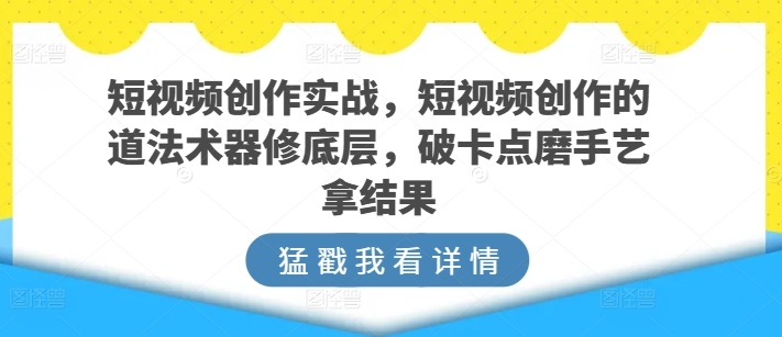 短视频创作实战，短视频创作的道法术器修底层，破卡点磨手艺拿结果-网创空间