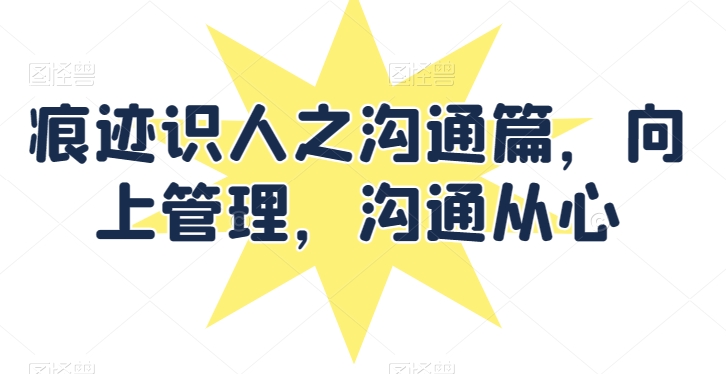 痕迹识人之沟通篇，向上管理，沟通从心-网创空间