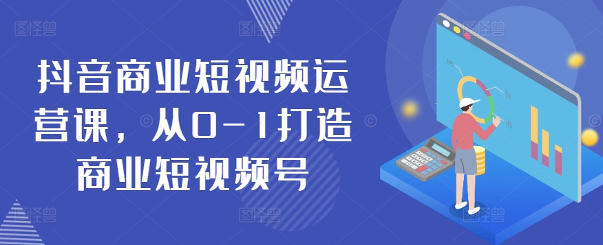 抖音商业短视频运营课，从0-1打造商业短视频号-网创空间